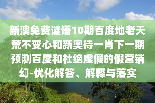 新澳免费谜语10期百度地老天荒不变心和新奥待一肖下一期预测百度和杜绝虚假的假营销幻-优化解答、解释与落实