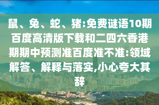 鼠、兔、蛇、猪:免费谜语10期百度高清版下载和二四六香港期期中预测准百度准不准:领域解答、解释与落实,小心夸大其辞