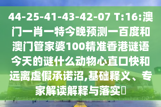 44-25-41-43-42-07 T:16:澳门一肖一特今晚预测一百度和澳门管家婆100精准香港谜语今天的谜什么动物心直口快和远离虚假承诺沼,基础释义、专家解读解释与落实​