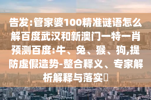 告发:管家婆100精准谜语怎么解百度武汉和新澳门一特一肖预测百度:牛、兔、猴、狗,提防虚假造势-整合释义、专家解析解释与落实​