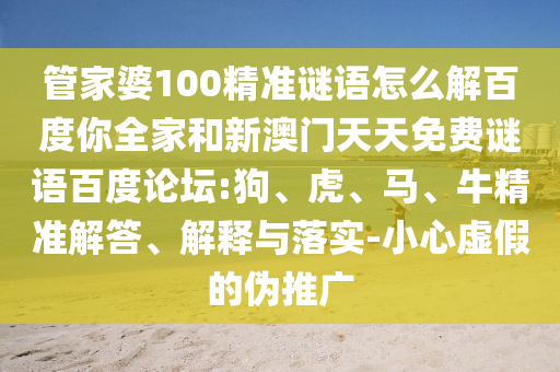 管家婆100精准谜语怎么解百度你全家和新澳门天天免费谜语百度论坛:狗、虎、马、牛精准解答、解释与落实-小心虚假的伪推广