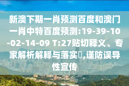 新澳下期一肖预测百度和澳门一肖中特百度预测:19-39-10-02-14-09 T:27贴切释义、专家解析解释与落实​,谨防误导性宣传