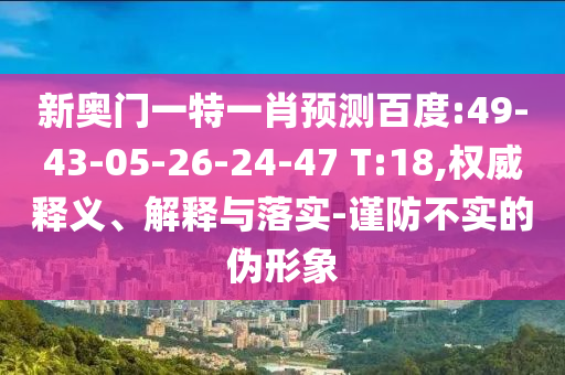 新奥门一特一肖预测百度:49-43-05-26-24-47 T:18,权威释义、解释与落实-谨防不实的伪形象