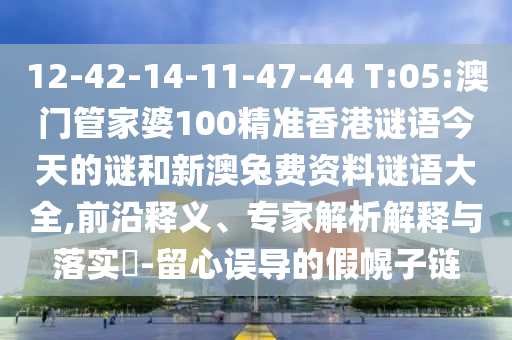 12-42-14-11-47-44 T:05:澳门管家婆100精准香港谜语今天的谜和新澳兔费资料谜语大全,前沿释义、专家解析解释与落实​-留心误导的假幌子链