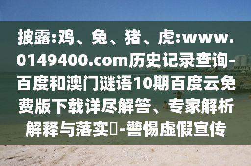 披露:鸡、兔、猪、虎:www.0149400.com历史记录查询-百度和澳门谜语10期百度云免费版下载详尽解答、专家解析解释与落实​-警惕虚假宣传