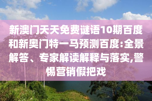 新澳门天天免费谜语10期百度和新奥门特一马预测百度:全景解答、专家解读解释与落实,警惕营销假把戏