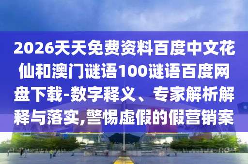2026天天免费资料百度中文花仙和澳门谜语100谜语百度网盘下载-数字释义、专家解析解释与落实,警惕虚假的假营销案