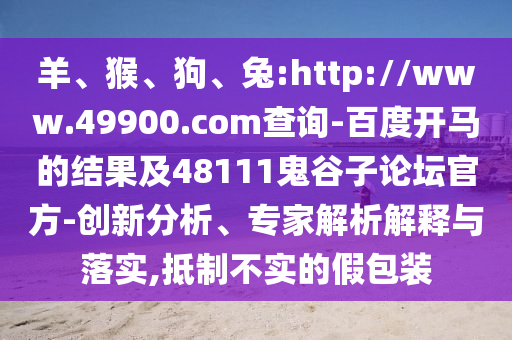 羊、猴、狗、兔:http://www.49900.com查询-百度开马的结果及48111鬼谷子论坛官方-创新分析、专家解析解释与落实,抵制不实的假包装