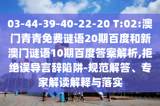 03-44-39-40-22-20 T:02:澳门青青免费谜语20期百度和新澳门谜语10期百度答案解析,拒绝误导言辞陷阱-规范解答、专家解读解释与落实