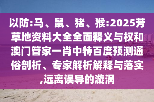 以防:马、鼠、猪、猴:2025芳草地资料大全全面释义与权和澳门管家一肖中特百度预测通俗剖析、专家解析解释与落实,远离误导的漩涡