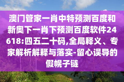 澳门管家一肖中特预测百度和新奥下一肖下预测百度软件24618:四五二十码,全局释义、专家解析解释与落实-留心误导的假幌子链