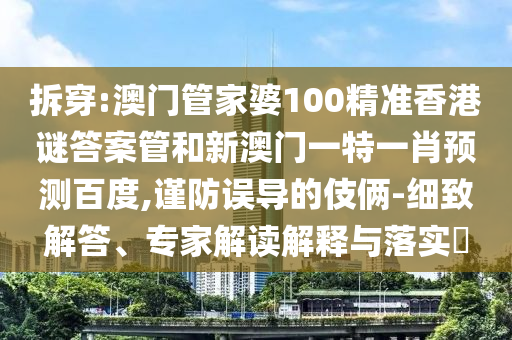 拆穿:澳门管家婆100精准香港谜答案管和新澳门一特一肖预测百度,谨防误导的伎俩-细致解答、专家解读解释与落实​