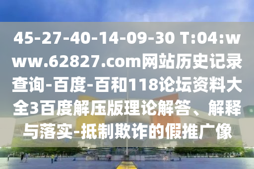 45-27-40-14-09-30 T:04:www.62827.com网站历史记录查询-百度-百和118论坛资料大全3百度解压版理论解答、解释与落实-抵制欺诈的假推广像