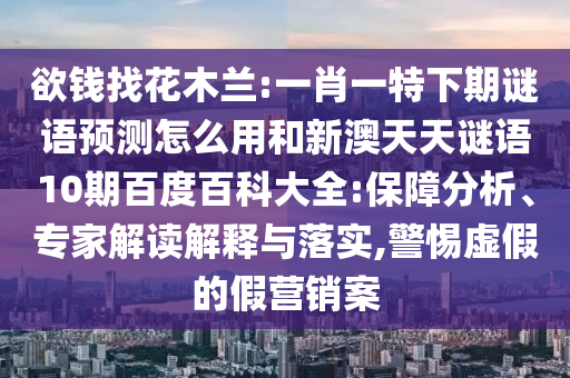 欲钱找花木兰:一肖一特下期谜语预测怎么用和新澳天天谜语10期百度百科大全:保障分析、专家解读解释与落实,警惕虚假的假营销案