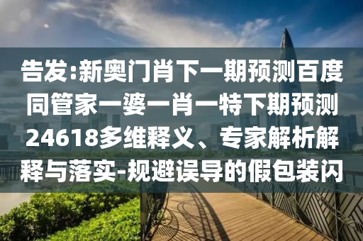 告发:新奥门肖下一期预测百度同管家一婆一肖一特下期预测24618多维释义、专家解析解释与落实-规避误导的假包装闪