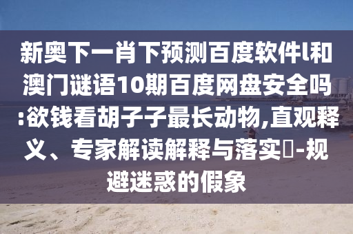新奥下一肖下预测百度软件l和澳门谜语10期百度网盘安全吗:欲钱看胡子子最长动物,直观释义、专家解读解释与落实​-规避迷惑的假象