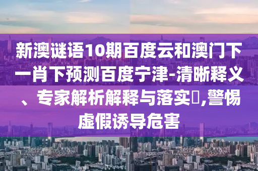 新澳谜语10期百度云和澳门下一肖下预测百度宁津-清晰释义、专家解析解释与落实,警惕虚假诱导危害