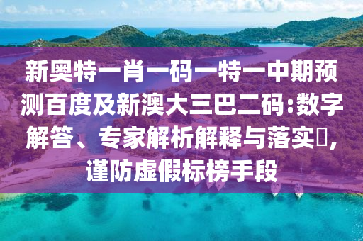 新奥特一肖一码一特一中期预测百度及新澳大三巴二码:数字解答、专家解析解释与落实,谨防虚假标榜手段