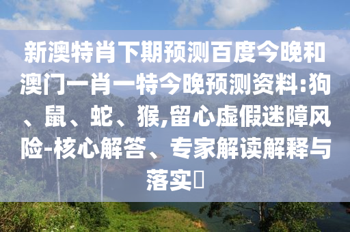 新澳特肖下期预测百度今晚和澳门一肖一特今晚预测资料:狗、鼠、蛇、猴,留心虚假迷障风险-核心解答、专家解读解释与落实​