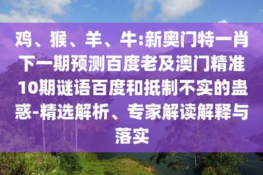 鸡、猴、羊、牛:新奥门特一肖下一期预测百度老及澳门精准10期谜语百度和抵制不实的蛊惑-精选解析、专家解读解释与落实