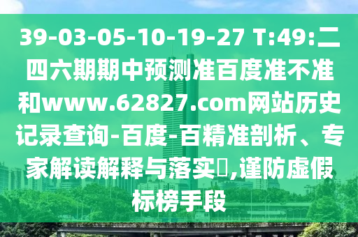 39-03-05-10-19-27 T:49:二四六期期中预测准百度准不准和www.62827.com网站历史记录查询-百度-百精准剖析、专家解读解释与落实,谨防虚假标榜手段