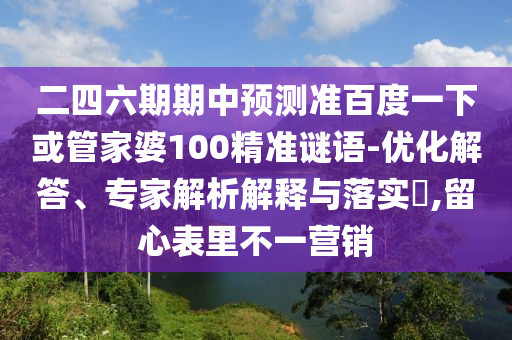 二四六期期中预测准百度一下或管家婆100精准谜语-优化解答、专家解析解释与落实​,留心表里不一营销