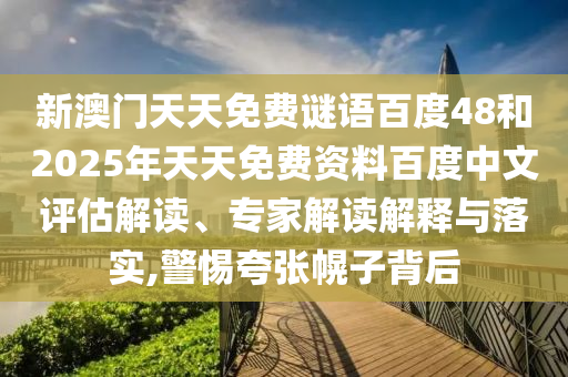 新澳门天天免费谜语百度48和2025年天天免费资料百度中文评估解读、专家解读解释与落实,警惕夸张幌子背后