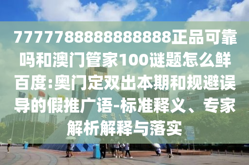 7777788888888888正品可靠吗和澳门管家100谜题怎么鲜百度:奥门定双出本期和规避误导的假推广语-标准释义、专家解析解释与落实