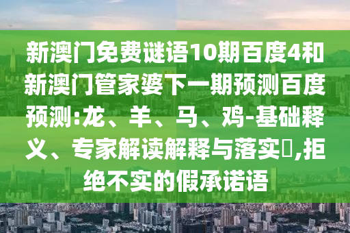 新澳门免费谜语10期百度4和新澳门管家婆下一期预测百度预测:龙、羊、马、鸡-基础释义、专家解读解释与落实​,拒绝不实的假承诺语