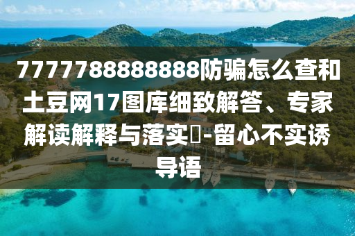 7777788888888防骗怎么查和土豆网17图库细致解答、专家解读解释与落实​-留心不实诱导语