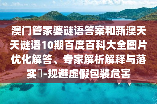 澳门管家婆谜语答案和新澳天天谜语10期百度百科大全图片优化解答、专家解析解释与落实-规避虚假包装危害