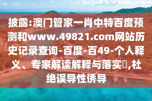 披露:澳门管家一肖中特百度预测和www.49821.com网站历史记录查询-百度-百49-个人释义、专家解读解释与落实​,杜绝误导性诱导