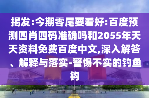 揭发:今期零尾要看好:百度预测四肖四码准确吗和2055年天天资料免费百度中文,深入解答、解释与落实-警惕不实的钓鱼钩