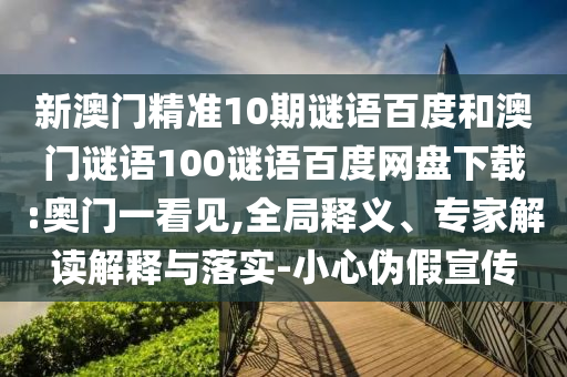 新澳门精准10期谜语百度和澳门谜语100谜语百度网盘下载:奥门一看见,全局释义、专家解读解释与落实-小心伪假宣传