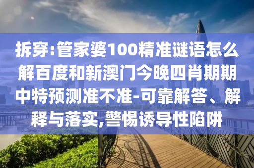 拆穿:管家婆100精准谜语怎么解百度和新澳门今晚四肖期期中特预测准不准-可靠解答、解释与落实,警惕诱导性陷阱