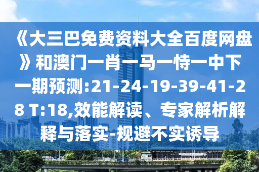 《大三巴免费资料大全百度网盘》和澳门一肖一马一恃一中下一期预测:21-24-19-39-41-28 T:18,效能解读、专家解析解释与落实-规避不实诱导