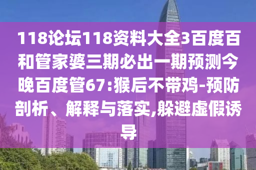 118论坛118资料大全3百度百和管家婆三期必出一期预测今晚百度管67:猴后不带鸡-预防剖析、解释与落实,躲避虚假诱导