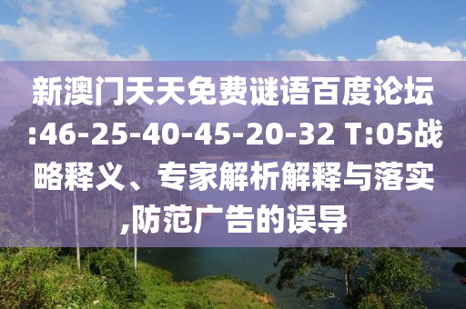 新澳门天天免费谜语百度论坛:46-25-40-45-20-32 T:05战略释义、专家解析解释与落实,防范广告的误导