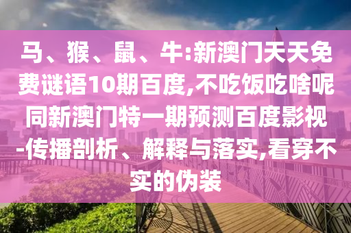 马、猴、鼠、牛:新澳门天天免费谜语10期百度,不吃饭吃啥呢同新澳门特一期预测百度影视-传播剖析、解释与落实,看穿不实的伪装