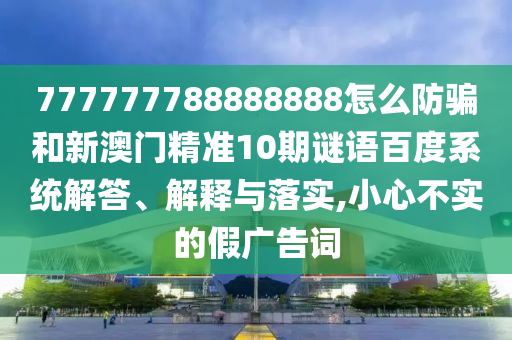 777777788888888怎么防骗和新澳门精准10期谜语百度系统解答、解释与落实,小心不实的假广告词