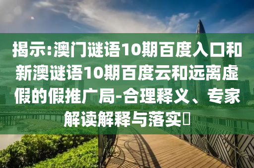 揭示:澳门谜语10期百度入口和新澳谜语10期百度云和远离虚假的假推广局-合理释义、专家解读解释与落实
