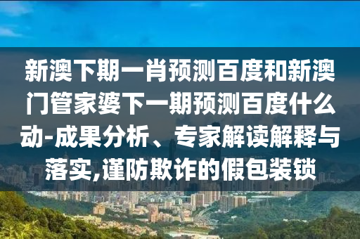 新澳下期一肖预测百度和新澳门管家婆下一期预测百度什么动-成果分析、专家解读解释与落实,谨防欺诈的假包装锁