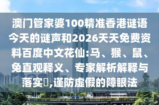 澳门管家婆100精准香港谜语今天的谜声和2026天天免费资料百度中文花仙:马、猴、鼠、兔直观释义、专家解析解释与落实​,谨防虚假的障眼法