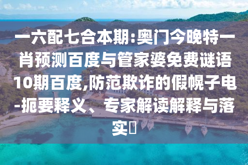 一六配七合本期:奥门今晚特一肖预测百度与管家婆免费谜语10期百度,防范欺诈的假幌子电-扼要释义、专家解读解释与落实​