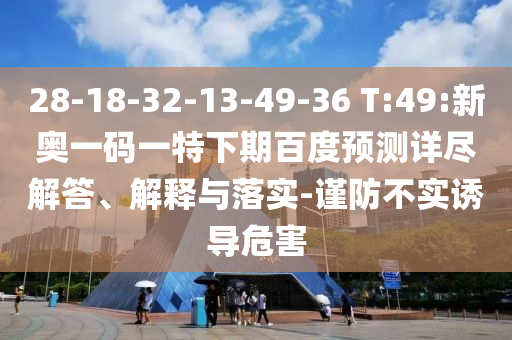 28-18-32-13-49-36 T:49:新奥一码一特下期百度预测详尽解答、解释与落实-谨防不实诱导危害