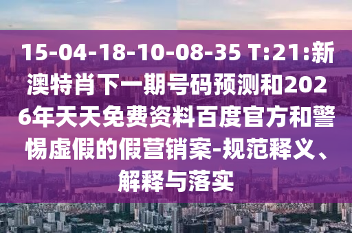 15-04-18-10-08-35 T:21:新澳特肖下一期号码预测和2026年天天免费资料百度官方和警惕虚假的假营销案-规范释义、解释与落实