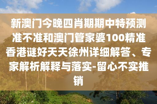 新澳门今晚四肖期期中特预测准不准和澳门管家婆100精准香港谜好天天徐州详细解答、专家解析解释与落实-留心不实推销