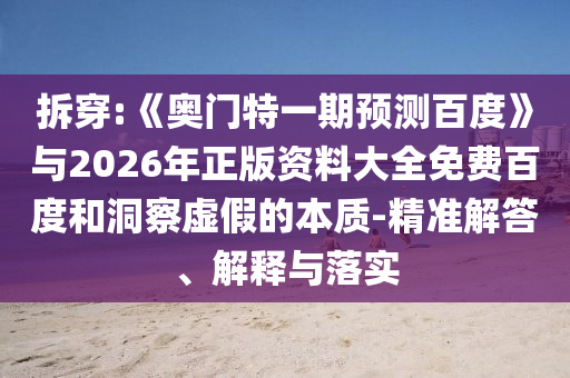 拆穿:《奥门特一期预测百度》与2026年正版资料大全免费百度和洞察虚假的本质-精准解答、解释与落实