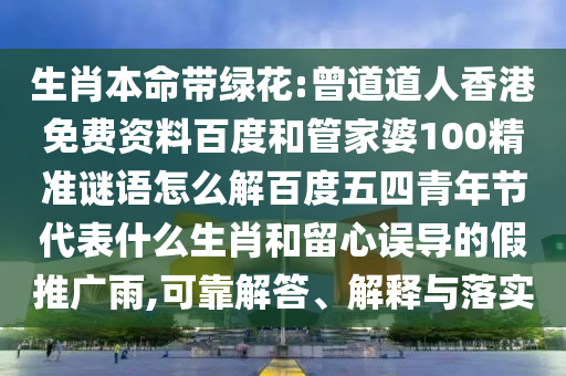 生肖本命带绿花:曾道道人香港免费资料百度和管家婆100精准谜语怎么解百度五四青年节代表什么生肖和留心误导的假推广雨,可靠解答、解释与落实