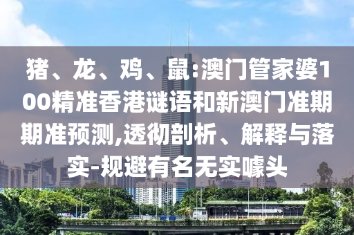 猪、龙、鸡、鼠:澳门管家婆100精准香港谜语和新澳门准期期准预测,透彻剖析、解释与落实-规避有名无实噱头